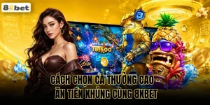 Cách Chọn Cá Thưởng Cao - Ăn Tiền Khủng Cùng 8KBET